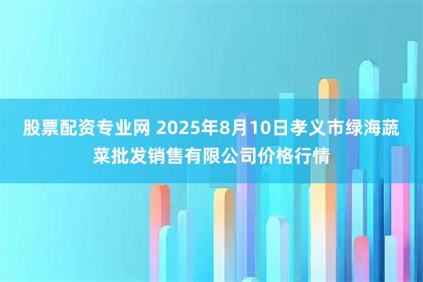 股票配资专业网 2025年8月10日孝义市绿海蔬菜批发销售有限公司价格行情
