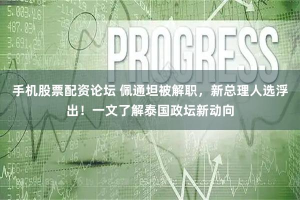手机股票配资论坛 佩通坦被解职，新总理人选浮出！一文了解泰国政坛新动向