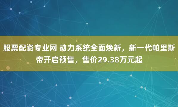 股票配资专业网 动力系统全面焕新，新一代帕里斯帝开启预售，售价29.38万元起
