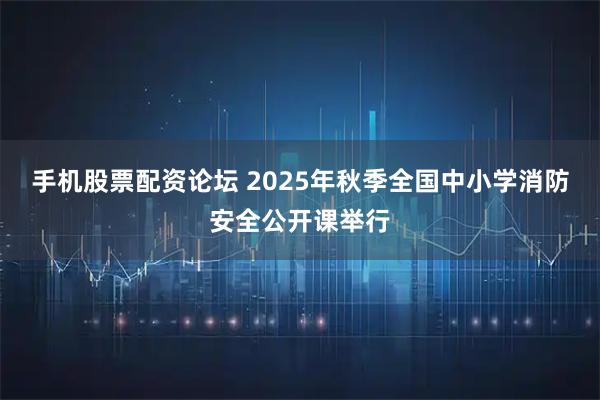 手机股票配资论坛 2025年秋季全国中小学消防安全公开课举行