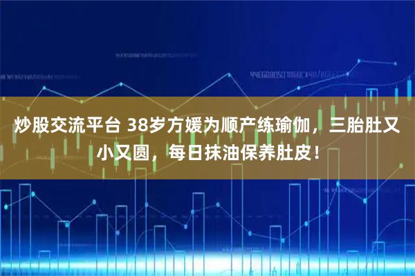 炒股交流平台 38岁方媛为顺产练瑜伽，三胎肚又小又圆，每日抹油保养肚皮！
