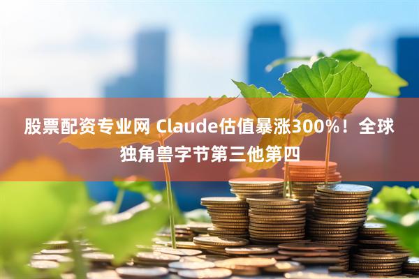 股票配资专业网 Claude估值暴涨300%！全球独角兽字节第三他第四