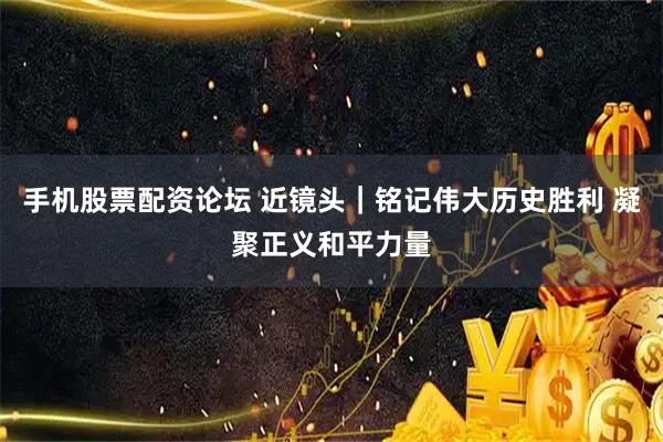 手机股票配资论坛 近镜头｜铭记伟大历史胜利 凝聚正义和平力量