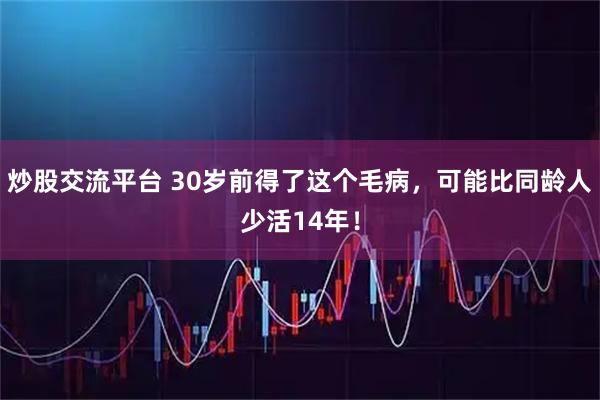 炒股交流平台 30岁前得了这个毛病，可能比同龄人少活14年！