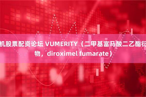 手机股票配资论坛 VUMERITY（二甲基富马酸二乙酯衍生物，diroximel fumarate）