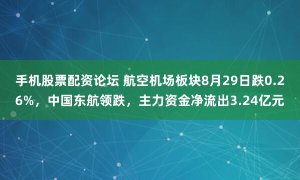 手机股票配资论坛 航空机场板块8月29日跌0.26%，中国东航领跌，主力资金净流出3.24亿元
