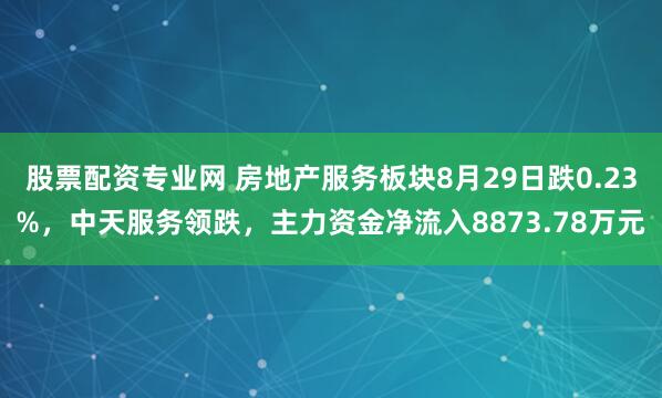 股票配资专业网 房地产服务板块8月29日跌0.23%，中天服务领跌，主力资金净流入8873.78万元