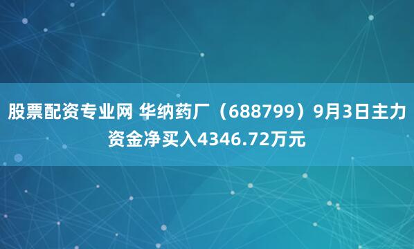 股票配资专业网 华纳药厂（688799）9月3日主力资金净买入4346.72万元