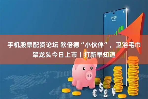 手机股票配资论坛 欧倍德“小伙伴”，卫浴毛巾架龙头今日上市丨打新早知道
