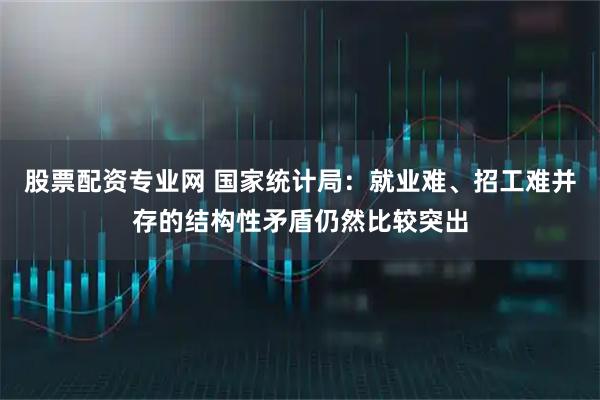 股票配资专业网 国家统计局：就业难、招工难并存的结构性矛盾仍然比较突出