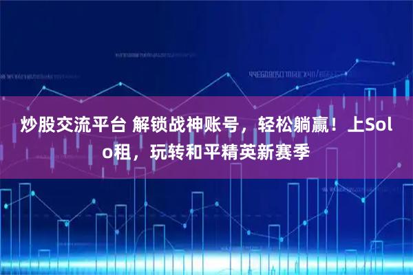 炒股交流平台 解锁战神账号，轻松躺赢！上Solo租，玩转和平精英新赛季