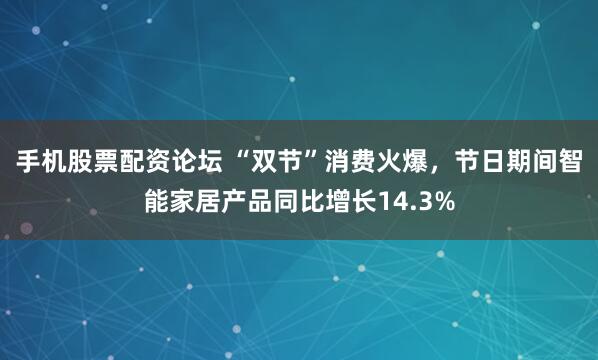 手机股票配资论坛 “双节”消费火爆，节日期间智能家居产品同比增长14.3%