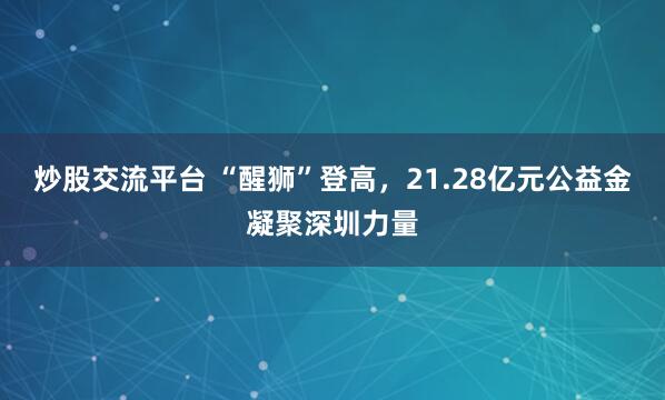 炒股交流平台 “醒狮”登高，21.28亿元公益金凝聚深圳力量