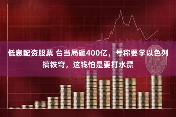 低息配资股票 台当局砸400亿，号称要学以色列搞铁穹，这钱怕是要打水漂