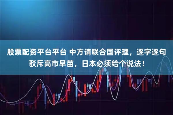 股票配资平台平台 中方请联合国评理，逐字逐句驳斥高市早苗，日本必须给个说法！