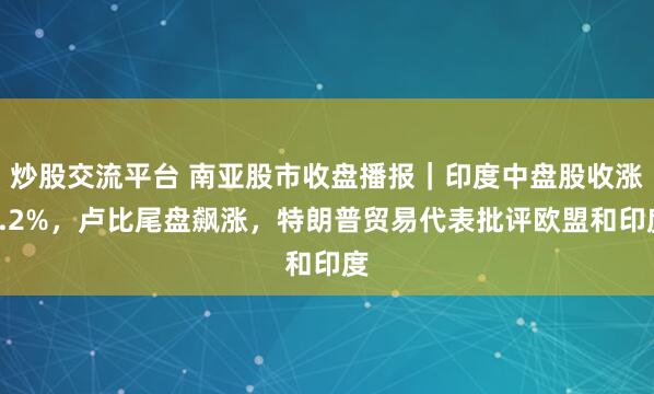 炒股交流平台 南亚股市收盘播报｜印度中盘股收涨1.2%，卢比尾盘飙涨，特朗普贸易代表批评欧盟和印度