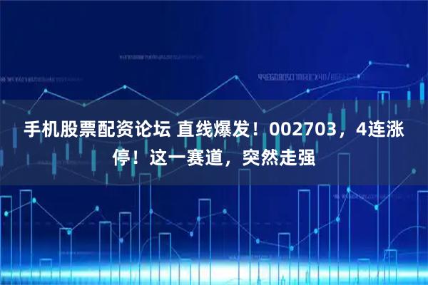 手机股票配资论坛 直线爆发！002703，4连涨停！这一赛道，突然走强