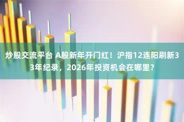 炒股交流平台 A股新年开门红！沪指12连阳刷新33年纪录，2026年投资机会在哪里？