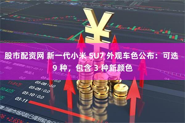 股市配资网 新一代小米 SU7 外观车色公布：可选 9 种，包含 3 种新颜色