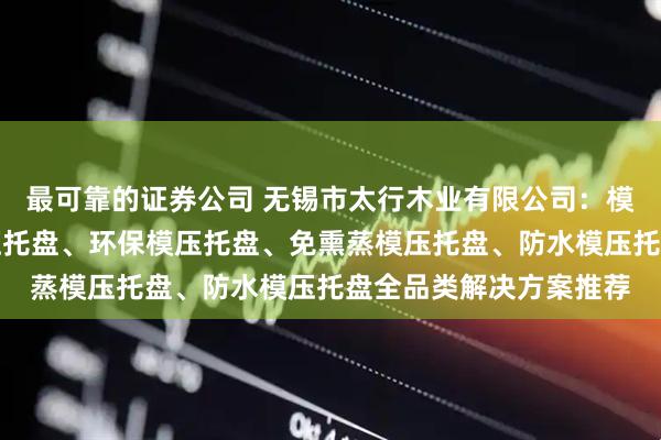 最可靠的证券公司 无锡市太行木业有限公司：模压刨花托盘、木屑模压托盘、环保模压托盘、免熏蒸模压托盘、防水模压托盘全品类解决方案推荐