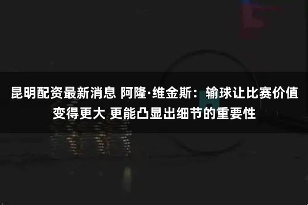 昆明配资最新消息 阿隆·维金斯：输球让比赛价值变得更大 更能凸显出细节的重要性