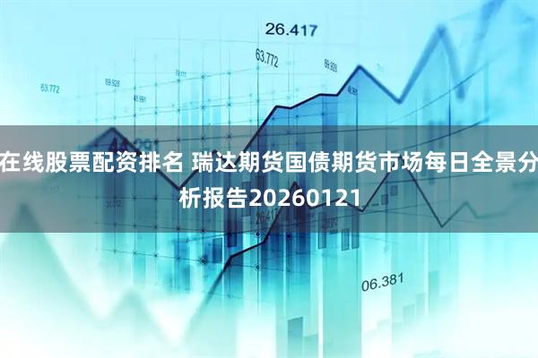 在线股票配资排名 瑞达期货国债期货市场每日全景分析报告20260121