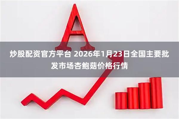 炒股配资官方平台 2026年1月23日全国主要批发市场杏鲍菇价格行情