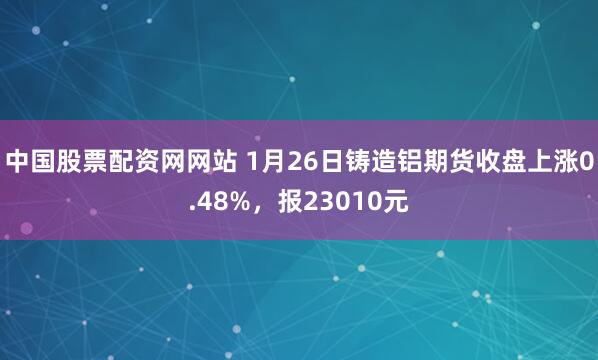 中国股票配资网网站 1月26日铸造铝期货收盘上涨0.48%，报23010元