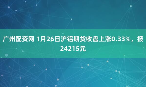 广州配资网 1月26日沪铝期货收盘上涨0.33%，报24215元