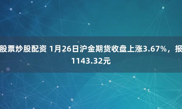 股票炒股配资 1月26日沪金期货收盘上涨3.67%，报1143.32元