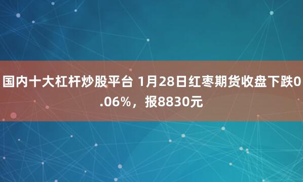国内十大杠杆炒股平台 1月28日红枣期货收盘下跌0.06%，报8830元
