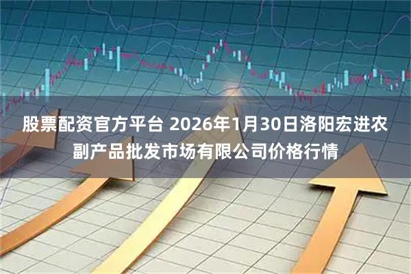 股票配资官方平台 2026年1月30日洛阳宏进农副产品批发市场有限公司价格行情