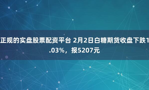 正规的实盘股票配资平台 2月2日白糖期货收盘下跌1.03%，报5207元