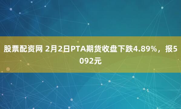 股票配资网 2月2日PTA期货收盘下跌4.89%，报5092元
