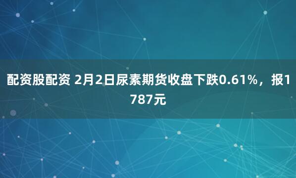 配资股配资 2月2日尿素期货收盘下跌0.61%，报1787元