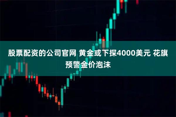 股票配资的公司官网 黄金或下探4000美元 花旗预警金价泡沫