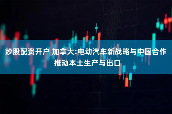 炒股配资开户 加拿大:电动汽车新战略与中国合作 推动本土生产与出口