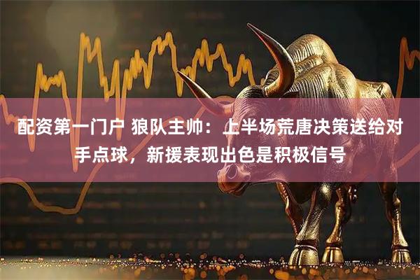 配资第一门户 狼队主帅：上半场荒唐决策送给对手点球，新援表现出色是积极信号