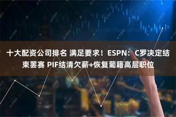 十大配资公司排名 满足要求！ESPN：C罗决定结束罢赛 PIF结清欠薪+恢复葡籍高层职位