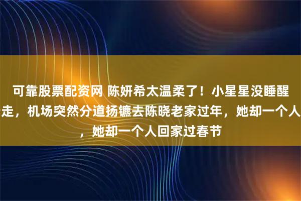 可靠股票配资网 陈妍希太温柔了！小星星没睡醒被妈妈牵着走，机场突然分道扬镳去陈晓老家过年，她却一个人回家过春节