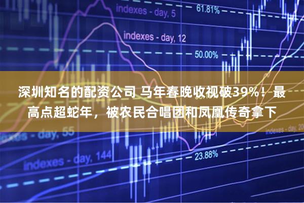 深圳知名的配资公司 马年春晚收视破39%！最高点超蛇年，被农民合唱团和凤凰传奇拿下