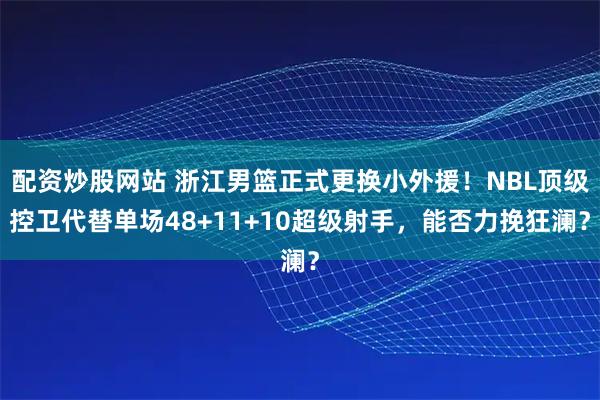 配资炒股网站 浙江男篮正式更换小外援！NBL顶级控卫代替单场48+11+10超级射手，能否力挽狂澜？