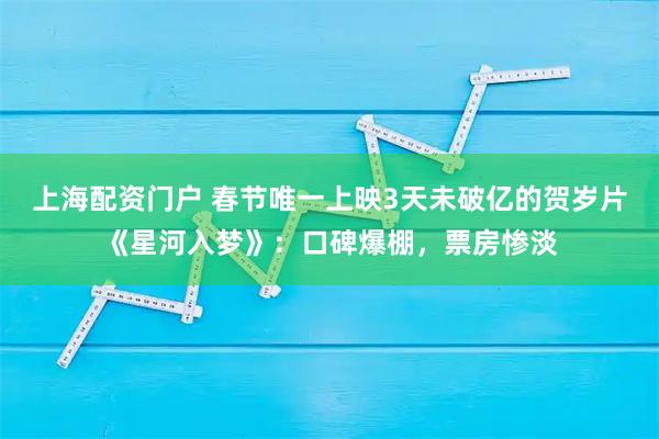 上海配资门户 春节唯一上映3天未破亿的贺岁片《星河入梦》：口碑爆棚，票房惨淡