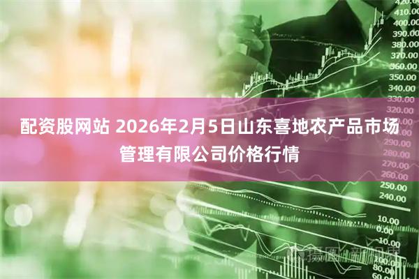 配资股网站 2026年2月5日山东喜地农产品市场管理有限公司价格行情