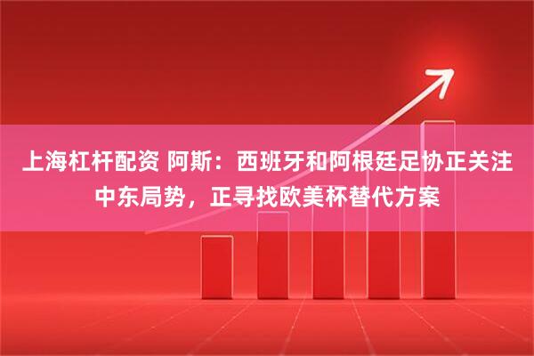 上海杠杆配资 阿斯：西班牙和阿根廷足协正关注中东局势，正寻找欧美杯替代方案