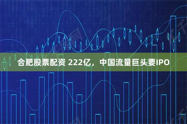合肥股票配资 222亿，中国流量巨头要IPO