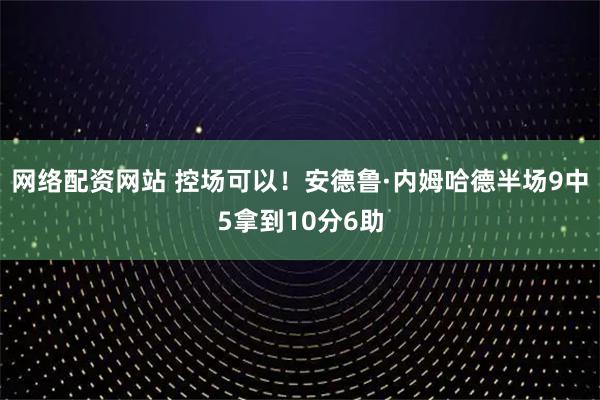 网络配资网站 控场可以！安德鲁·内姆哈德半场9中5拿到10分6助