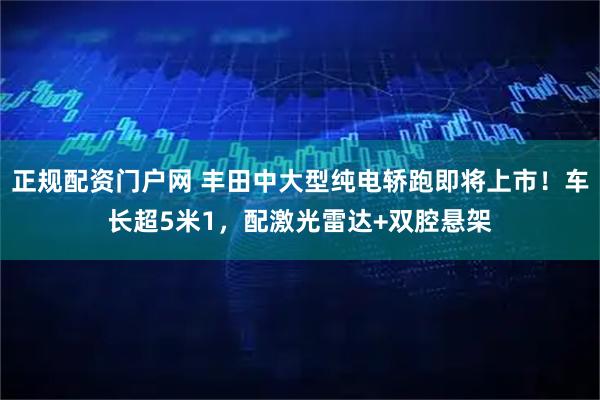 正规配资门户网 丰田中大型纯电轿跑即将上市！车长超5米1，配激光雷达+双腔悬架