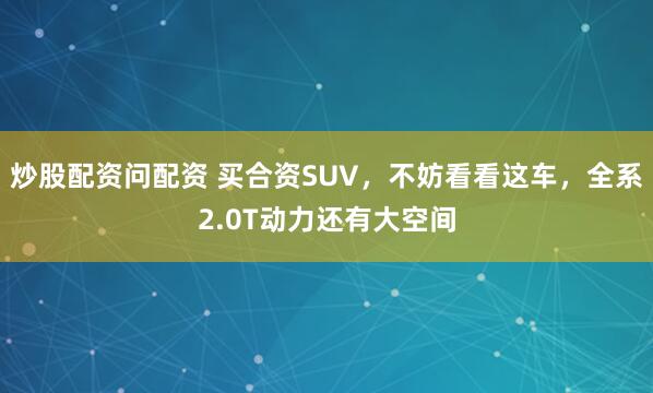炒股配资问配资 买合资SUV，不妨看看这车，全系2.0T动力还有大空间