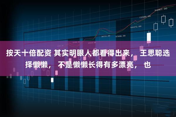 按天十倍配资 其实明眼人都看得出来， 王思聪选择懒懒， 不是懒懒长得有多漂亮， 也